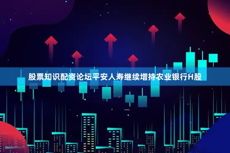 股票知识配资论坛平安人寿继续增持农业银行H股