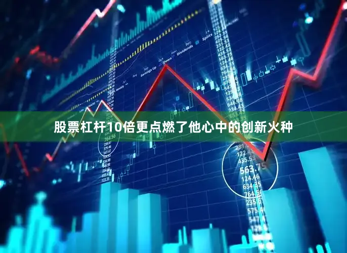 股票杠杆10倍更点燃了他心中的创新火种
