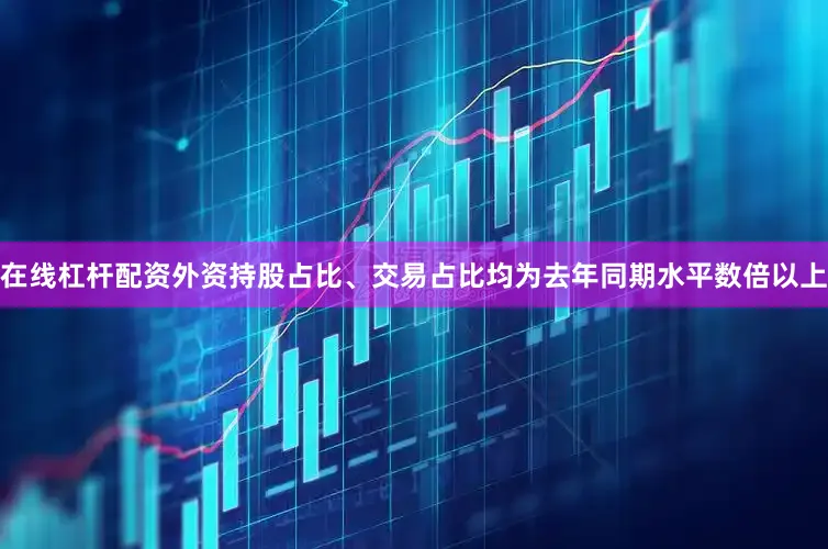 在线杠杆配资外资持股占比、交易占比均为去年同期水平数倍以上