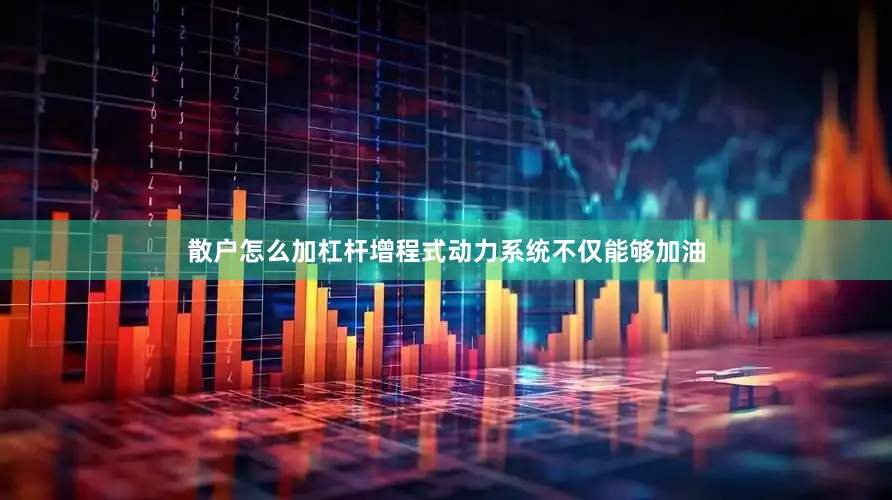 散户怎么加杠杆增程式动力系统不仅能够加油