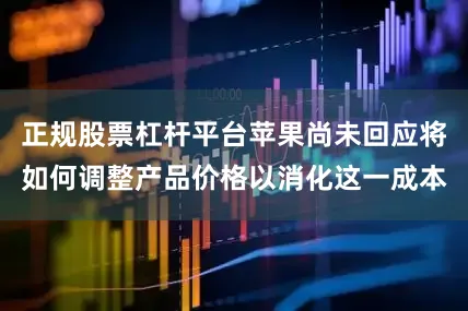 正规股票杠杆平台苹果尚未回应将如何调整产品价格以消化这一成本