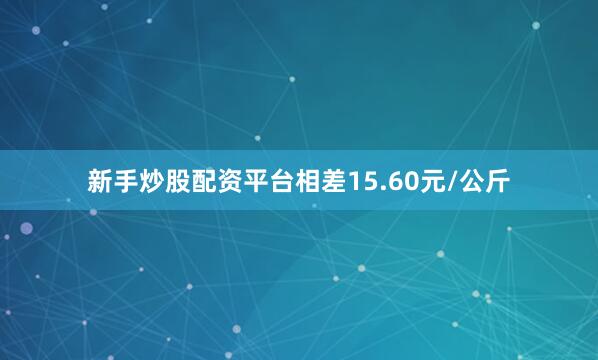 新手炒股配资平台相差15.60元/公斤