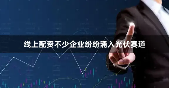 线上配资不少企业纷纷涌入光伏赛道