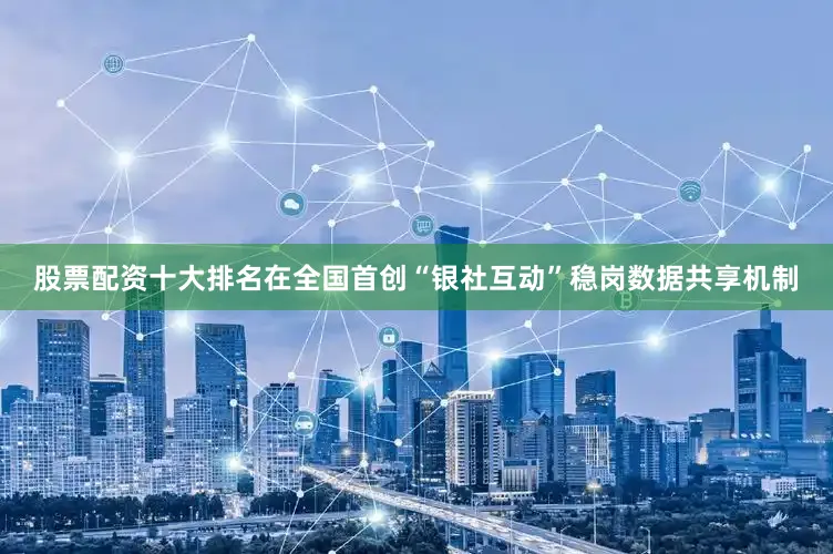 股票配资十大排名在全国首创“银社互动”稳岗数据共享机制