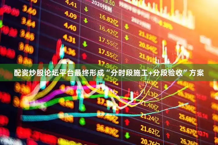 配资炒股论坛平台最终形成“分时段施工+分段验收”方案