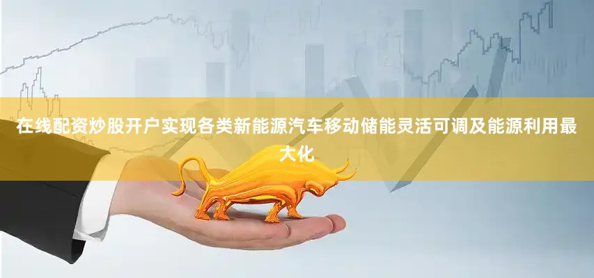 在线配资炒股开户实现各类新能源汽车移动储能灵活可调及能源利用最大化