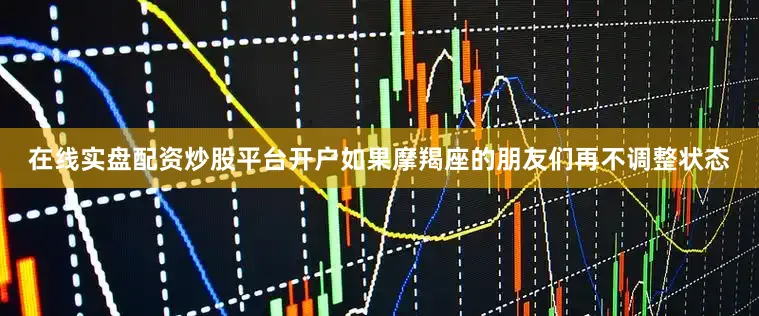 在线实盘配资炒股平台开户如果摩羯座的朋友们再不调整状态