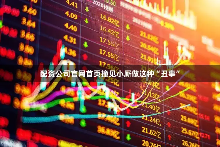 配资公司官网首页撞见小厮做这种“丑事”
