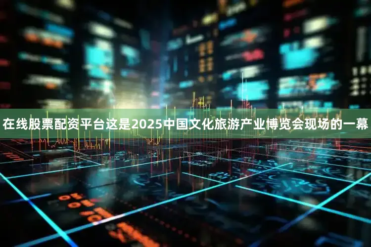 在线股票配资平台这是2025中国文化旅游产业博览会现场的一幕